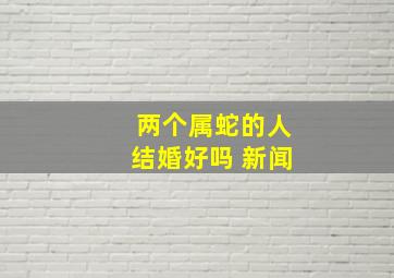 两个属蛇的人结婚好吗 新闻